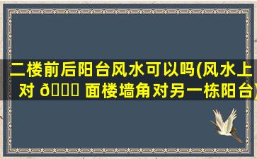 二楼前后阳台风水可以吗(风水上对 🐅 面楼墙角对另一栋阳台)